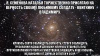 Я, Семёнова Наталья торжественно присягаю на верность своему любимому солдату - Квиткину Владимиру. Клянусь свято соблюдать верность, строго соблюдать требования ждущей девушки. Клянусь отшивать лиц противоположного пола и сужественно защищать нашу любовь, независимо от дурных сплетен и ссор.