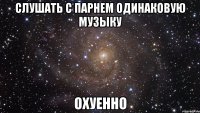 Слушать с парнем одинаковую музыку охуенно