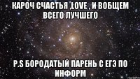 Кароч счастья ,love , и вобщем всего лучшего P.S бородатый парень с ЕГЭ по информ