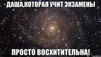 Даша,которая учит экзамены просто восхитительна!