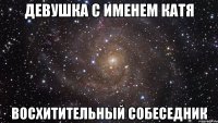 Девушка с именем Катя Восхитительный собеседник