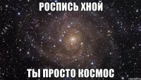 РОСПИСЬ ХНОЙ ТЫ ПРОСТО КОСМОС