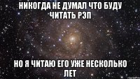 никогда не думал что буду читать рэп но я читаю его уже несколько лет