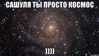 сашуля ты просто космос ))))