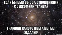 Если бы был выбор: отношениями с сексом или трамвай Трамвай какого цвета вы бы ждали?