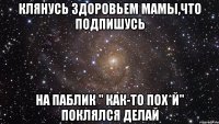 Клянусь здоровьем мамы,что подпишусь На паблик " как-то пох*й" поклялся делай