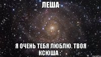 Леша я очень тебя люблю. Твоя Ксюша :*