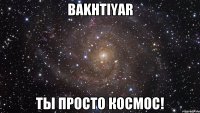 Bakhtiyar Ты просто космос!