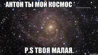 Антон ты мой космос *____* P.S твоя малая.