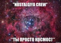 "NOSTALGIYA CREW" **Ты просто космос)**