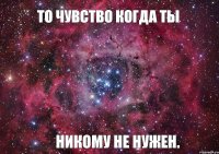 То чувство когда ты никому не нужен.