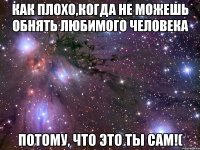 Как плохо,когда не можешь обнять любимого человека потому, что это ты сам!(