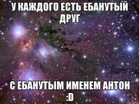 У каждого есть ебанутый друг с ебанутым именем Антон :D