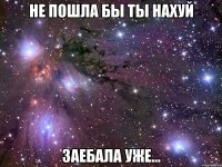 Не пошла бы ты нахуй заебала уже...