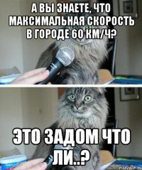 А Вы знаете, что максимальная скорость в городе 60 км/ч? Это задом что ли..?