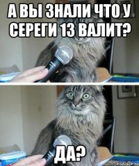 А ВЫ ЗНАЛИ ЧТО У СЕРЕГИ 13 ВАЛИТ? ДА?