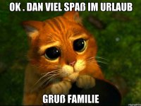 OK . DAN VIEL SPAß IM URLAUB Gruß FAMILIE