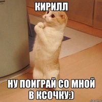 Кирилл Ну поиграй со мной в Ксочку:)