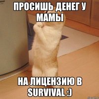 Просишь денег у мамы на лицензию в Survival :)