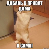 Добавь в приват дома в gamai