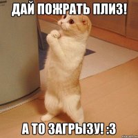 дай пожрать плиз! а то загрызу! :3