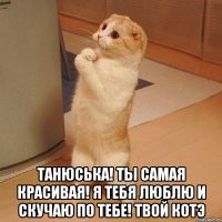  Танюська! Ты самая красивая! Я тебя люблю и скучаю по тебе! Твой котЭ