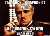 Ты просишь пароль от WI-FI но днлаешь это бещ уважения