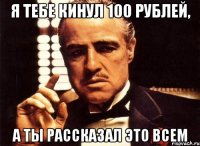 Я тебе кинул 100 рублей, а ты рассказал это всем