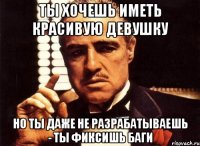 Ты хочешь иметь красивую девушку Но ты даже не разрабатываешь - ты фиксишь баги