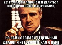 201 группа, вы призываете делиться всевозможными материалами, но сами создали отдельный диалог и не говорите нам о нем(