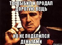 ТЫ ВЫБИЛ И ПРОДАЛ ДОРОГУЮ ВЕЩЬ НО НЕ ПОДЕЛИЛСЯ ДЕНЬГАМИ