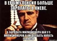 В ерыму пенсия больше зарплаты в киеве. А зарплата милиционера как у 5 милиционеров в киеве.ебать копать ту люсю