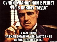 Сучий 5 канал нам брешет что в крыму "беда" А там люди зажили.богатеют.улыбаются и не войны тебе ни хунты.