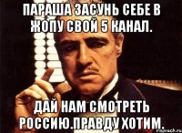 Параша засунь себе в жопу свой 5 канал. Дай нам смотреть россию.правду хотим.