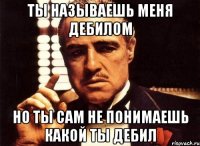 Ты называешь меня дебилом но ты сам не понимаешь какой ты дебил