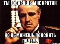 ты говоришь мне критин но не можешь пояснить почему