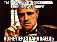 Ты говоришь что позвонишь мне через 30 минут Но не перезваниваешь