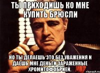 Ты приходишь ко мне купить брюсли но ты делаешь это без уважения и даешь мне деньги зараженные хромитофобрией.