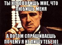 Ты не говоришь мне, что любишь меня А потом спрашиваешь почему я не пишу тебе)0)