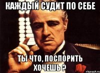 Каждый судит по себе Ты что, поспорить хочешь ?