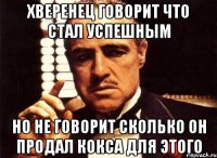 ХВЕРЕНЕЦ ГОВОРИТ ЧТО СТАЛ УСПЕШНЫМ НО НЕ ГОВОРИТ СКОЛЬКО ОН ПРОДАЛ КОКСА ДЛЯ ЭТОГО