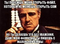 ты просишь меня открыть файл, который не можешь открыть сам но ты делаешь это без уважения, даже мою фамилию ты пишешь с маленькой буквы