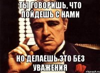 Ты говоришь, что пойдешь с нами Но делаешь это без уважения