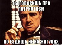 ты говоришь про патриотизм но ездишь не на жигулях