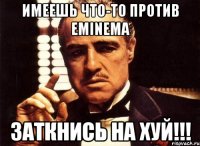 Имеешь что-то против eminemа Заткнись на хуй!!!