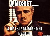 А может....... а не ты все равно не будешь