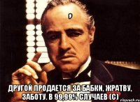 , другой продается за бабки, жратву, заботу. В 99,99% случаев (с)