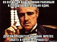 Во всей этой вашей любви раненным в сердце бывает только один, другой продается за бабки, жратву, заботу. В 99,99% случаев (с)