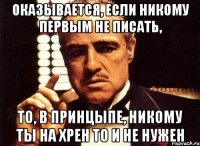 оказывается, если никому первым не писать, то, в принцыпе, никому ты на хрен то и не нужен