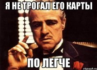 я не трогал его карты по легче